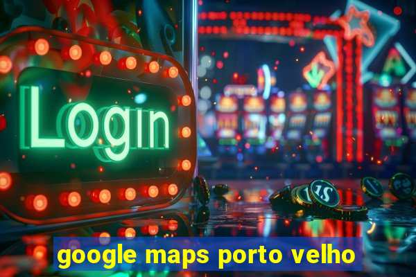 google maps porto velho