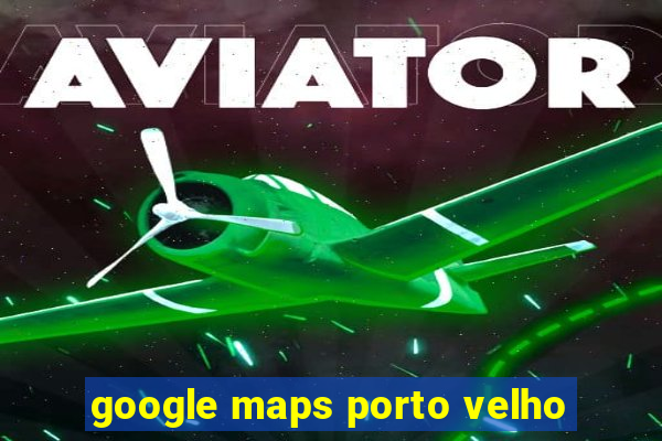 google maps porto velho