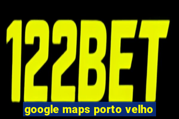 google maps porto velho