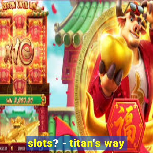 slots? - titan's way