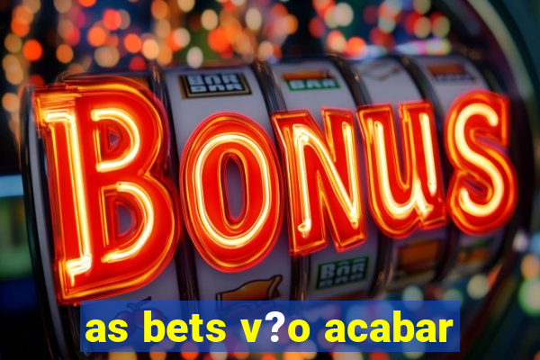 as bets v?o acabar