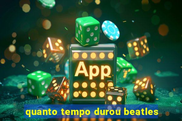 quanto tempo durou beatles