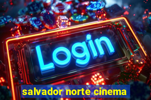 salvador norte cinema