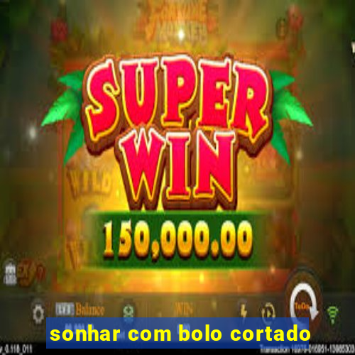 sonhar com bolo cortado