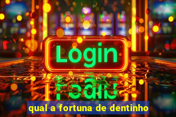 qual a fortuna de dentinho