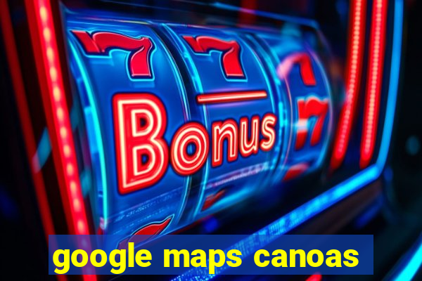 google maps canoas