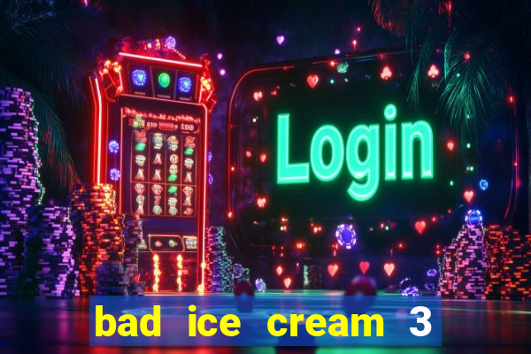 bad ice cream 3 no jogos 360