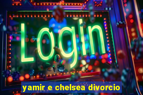 yamir e chelsea divorcio